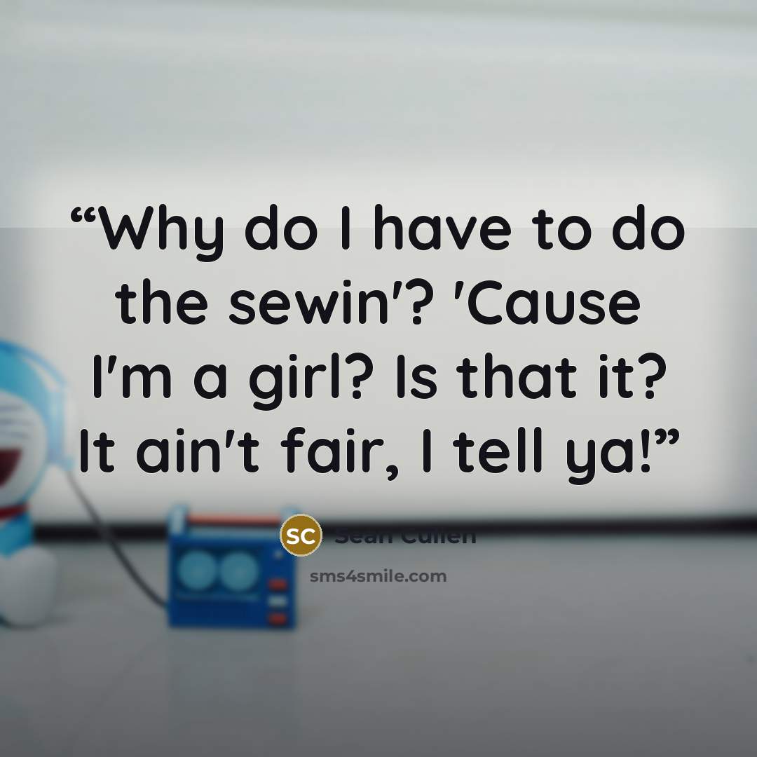 “Why do I have to do the sewin'? 'Cause I'm a girl? Is that it? It ain't fair, I tell ya!” quote by Sean Cullen