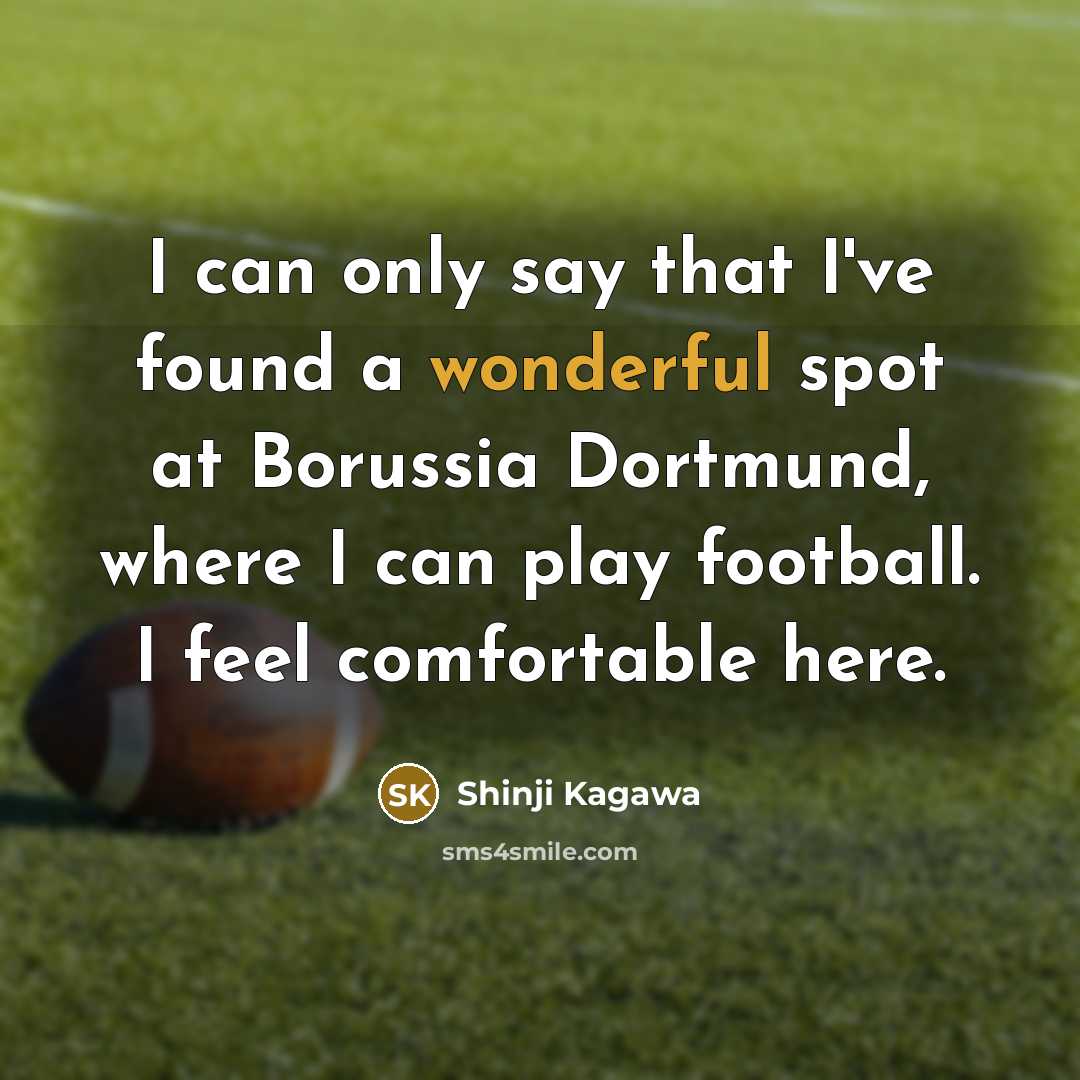 “I can only say that I've found a wonderful spot at Borussia Dortmund, where I can play football. I feel comfortable here.” quote by Shinji Kagawa