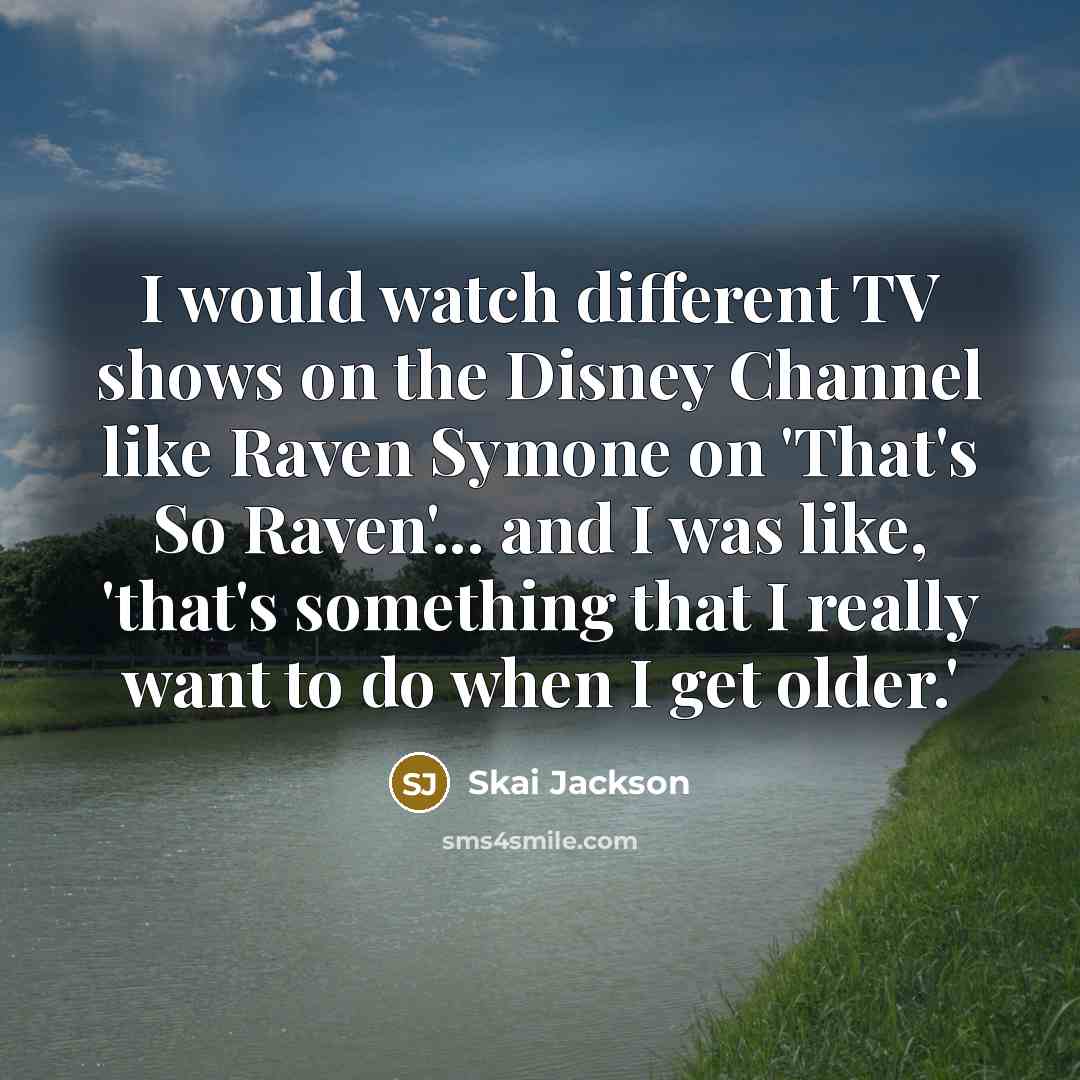 “I would watch different TV shows on the Disney Channel like Raven Symone on 'That's So Raven'... and I was like, 'that's something that I really want to do when I get older.'” quote by Skai Jackson