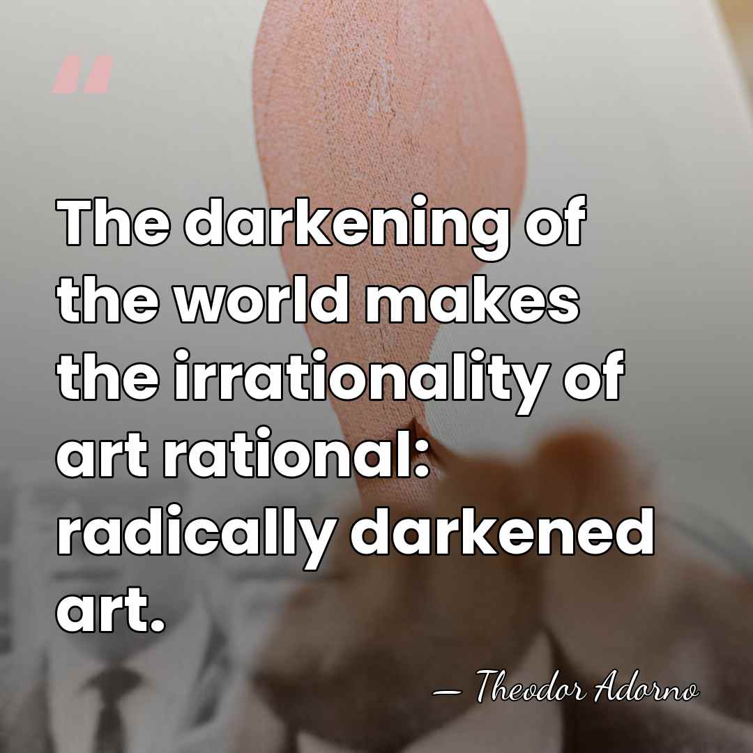 The darkening of the world makes the irrationality of art rational: radically&hellip; - Theodor Adorno