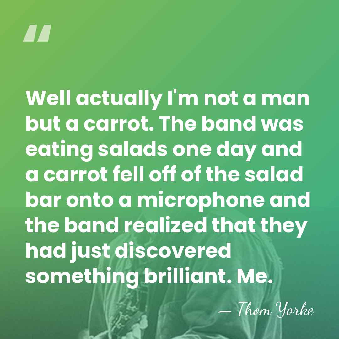 Well actually I'm not a man but a carrot. The band was&hellip; - Thom Yorke