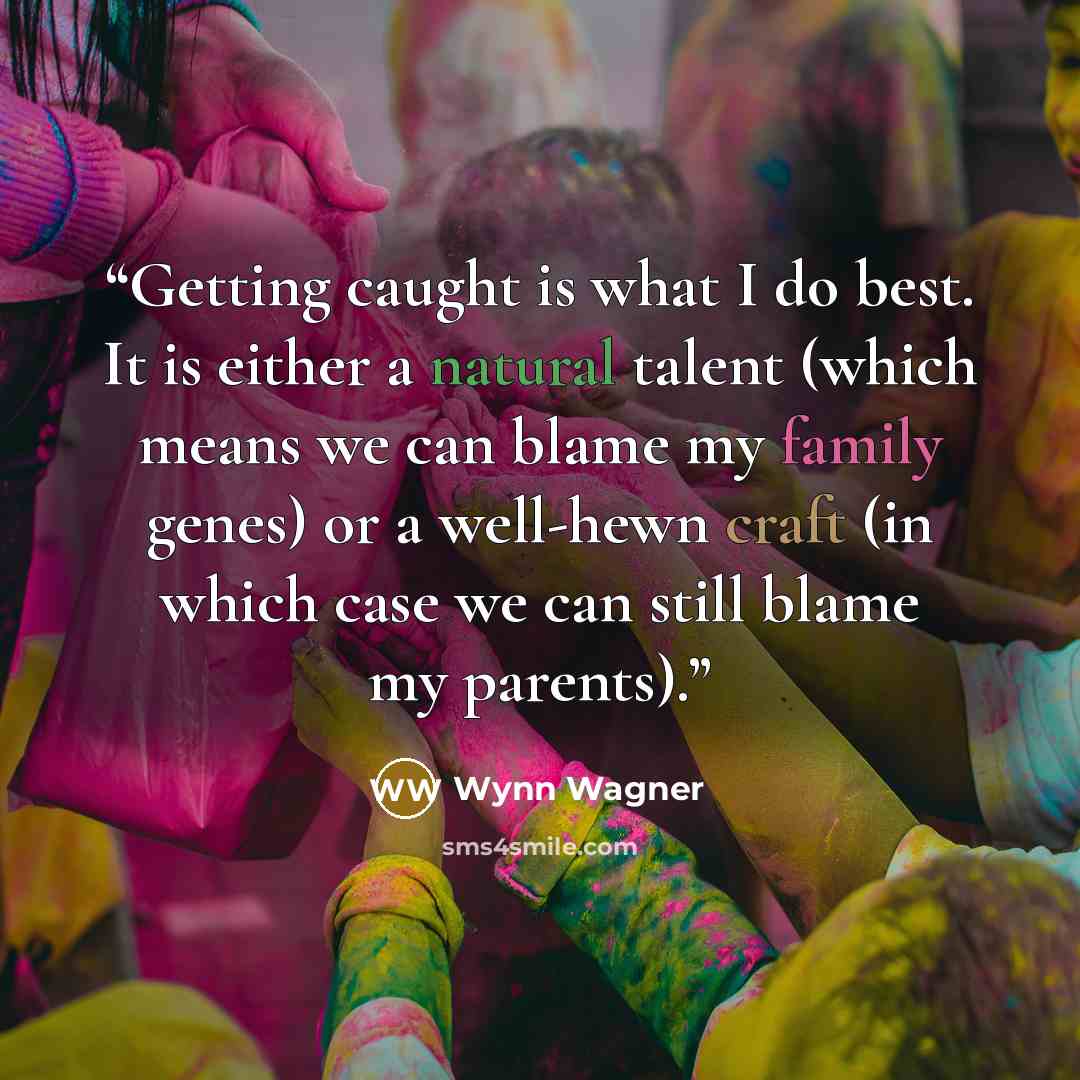 “Getting caught is what I do best. It is either a natural talent (which means we can blame my family genes) or a well-hewn craft (in which case we can still blame my parents).” quote by Wynn Wagner