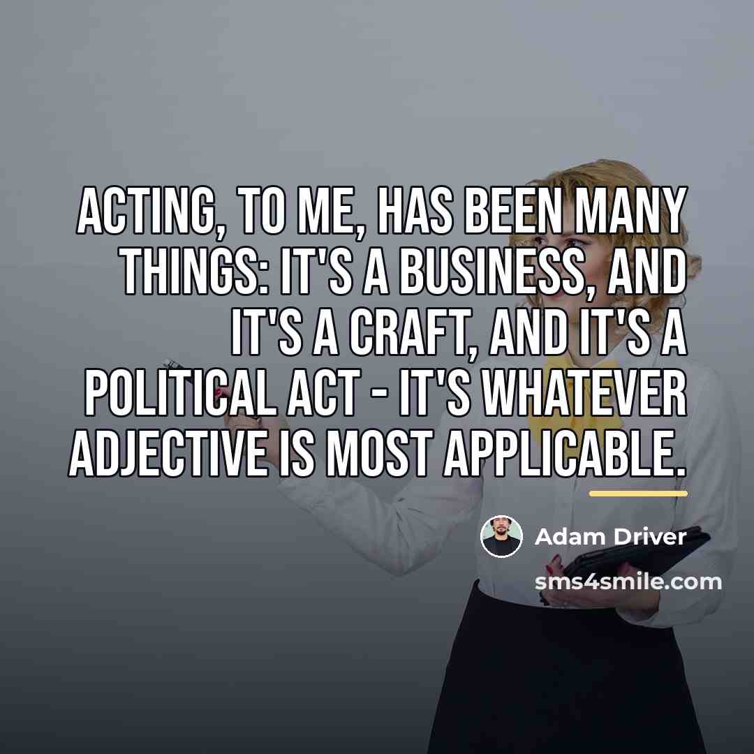 “Acting, to me, has been many things: It's a business,…” quote by Adam Driver