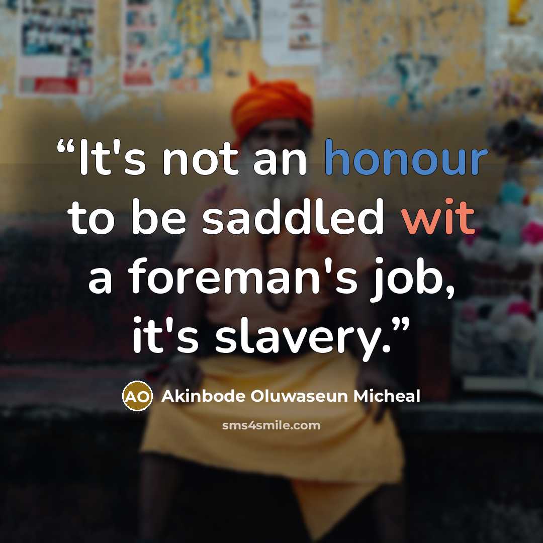 “It's not an honour to be saddled wit a foreman's job, it's slavery.” quote by Akinbode Oluwaseun Micheal