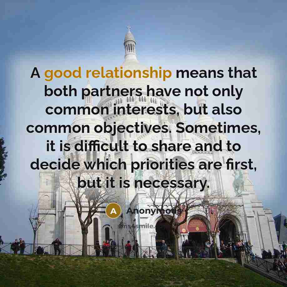 “A good relationship means that both partners have not only common interests, but also common objectives. Sometimes, it is difficult to share and to decide which priorities are first, but it is necessary.” quote by Anonymous
