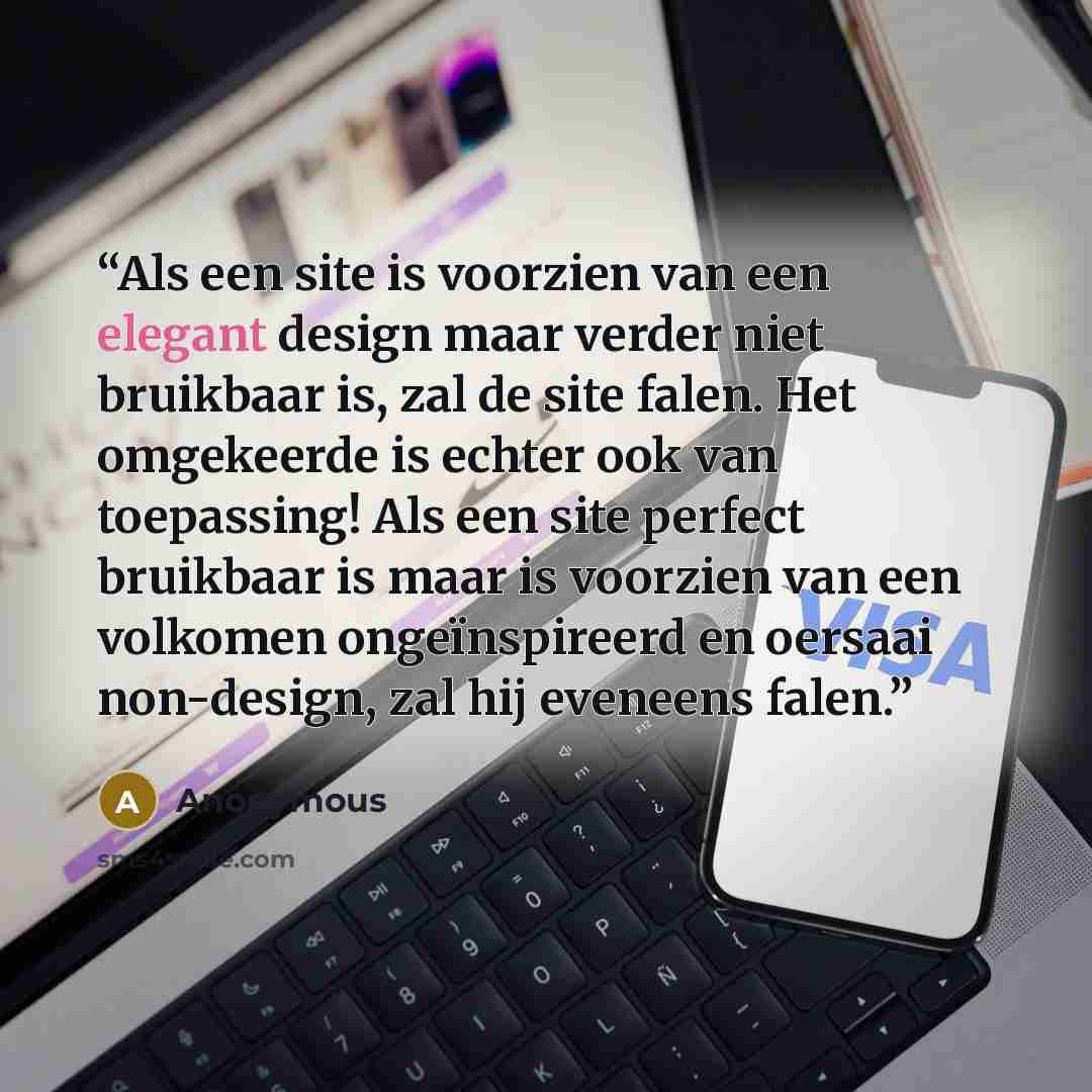 “Als een site is voorzien van een elegant design maar verder niet bruikbaar is, zal de site falen. Het omgekeerde is echter ook van toepassing! Als een site perfect bruikbaar is maar is voorzien van een volkomen ongeïnspireerd en oersaai non-design, zal hij eveneens falen.” quote by Anonymous