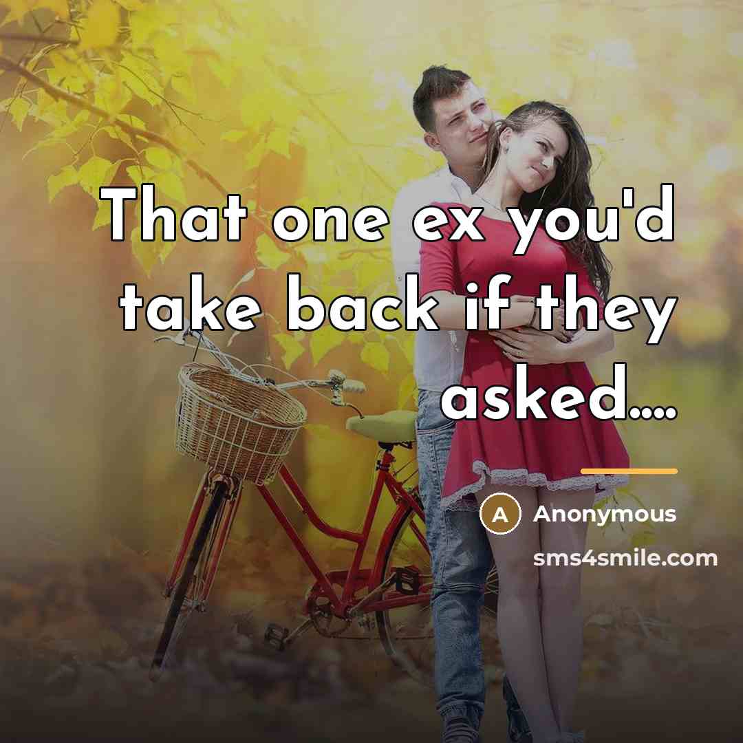 “That one ex you'd take back if they asked....…” quote by Anonymous