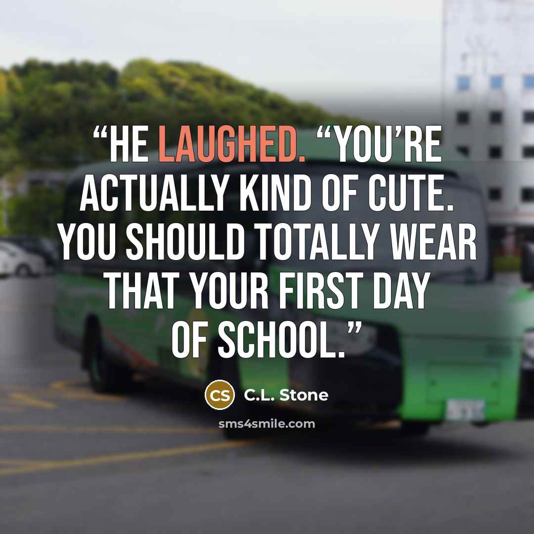 “He laughed. “You’re actually kind of cute. You should totally wear that your first day of school.” quote by C.L. Stone