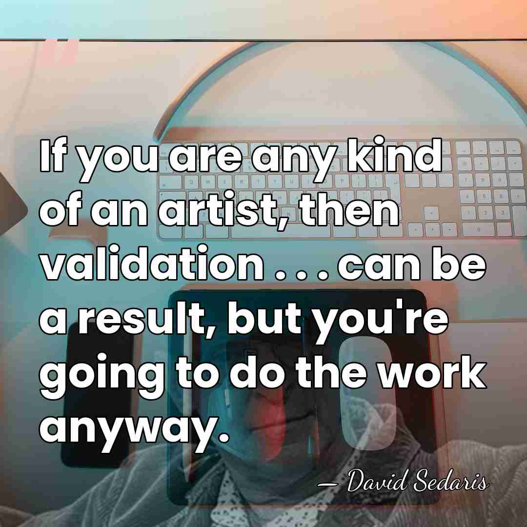 If you are any kind of an artist, then validation . .&hellip; - David Sedaris