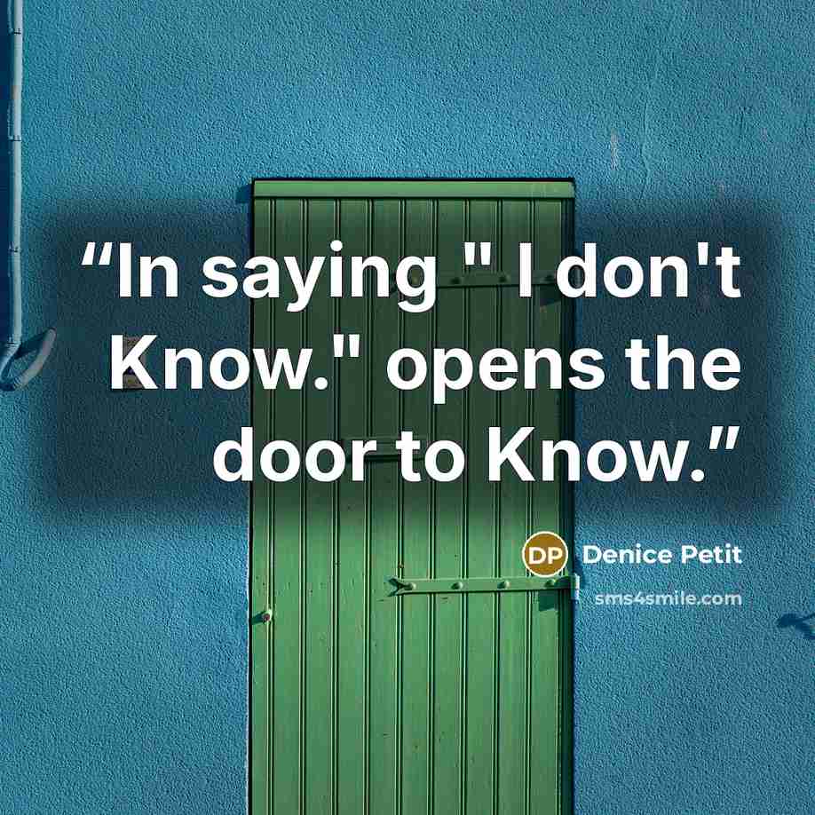 “In saying " I don't Know." opens the door to Know.” quote by Denice Petit