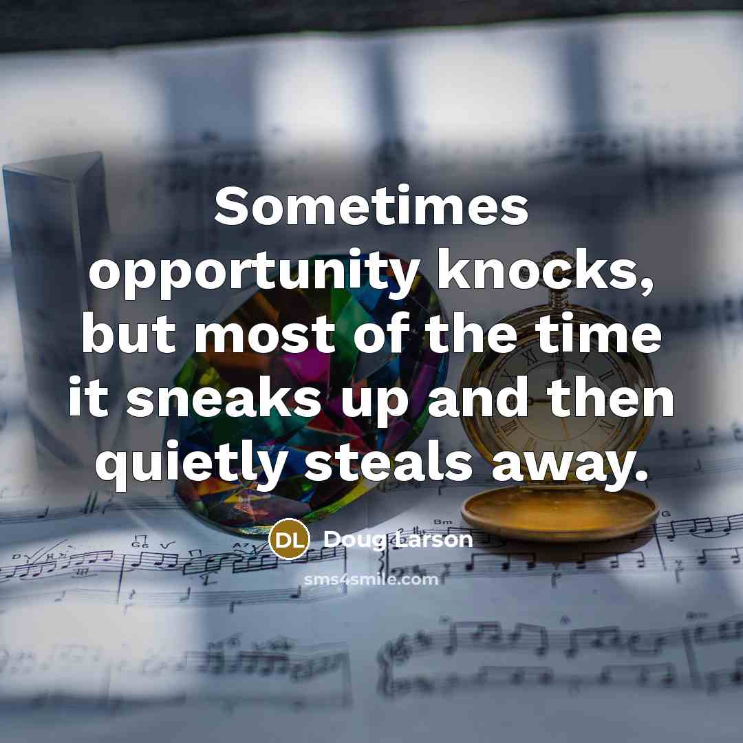 “Sometimes opportunity knocks, but most of the time it sneaks…” quote by Doug Larson