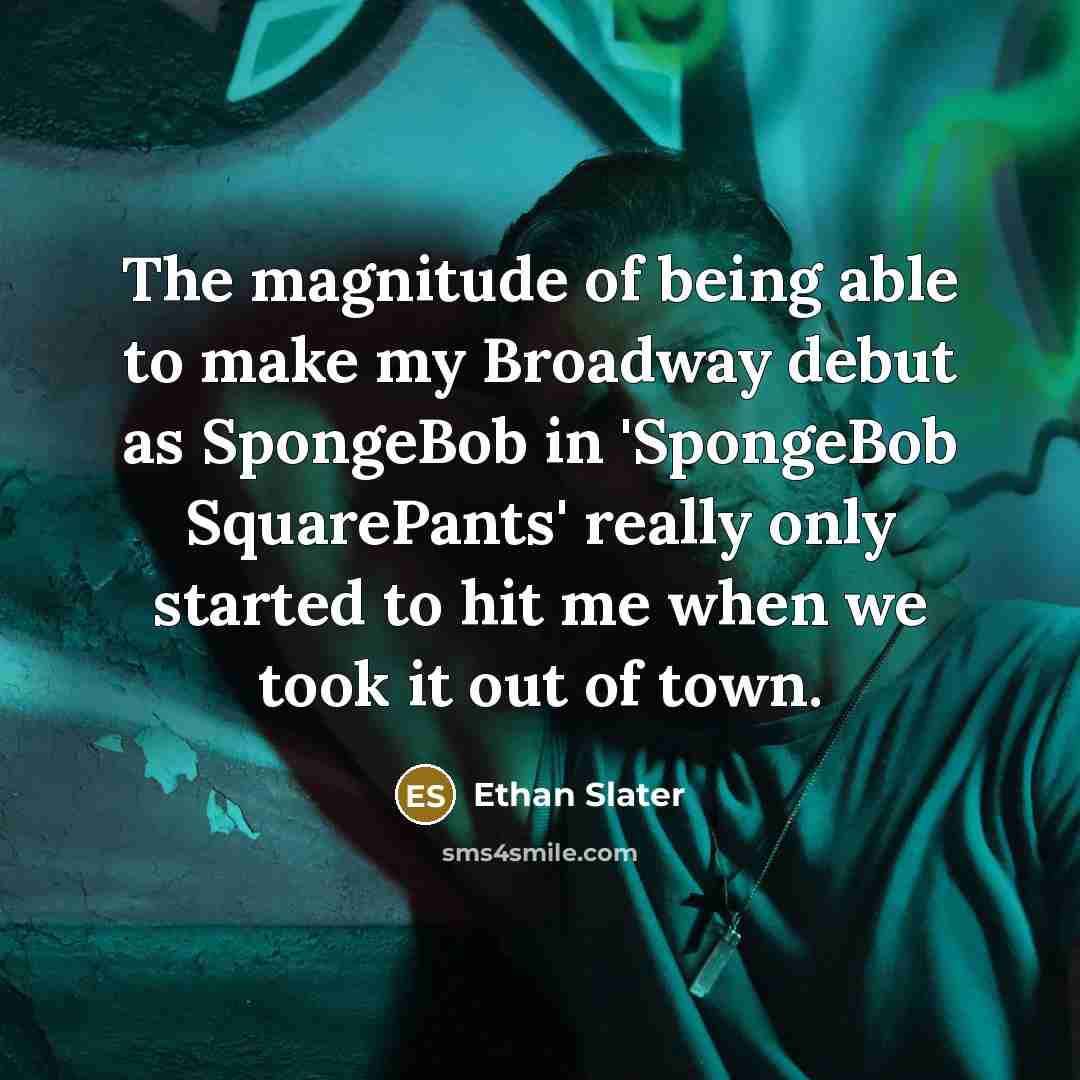 “The magnitude of being able to make my Broadway debut as SpongeBob in 'SpongeBob SquarePants' really only started to hit me when we took it out of town.” quote by Ethan Slater