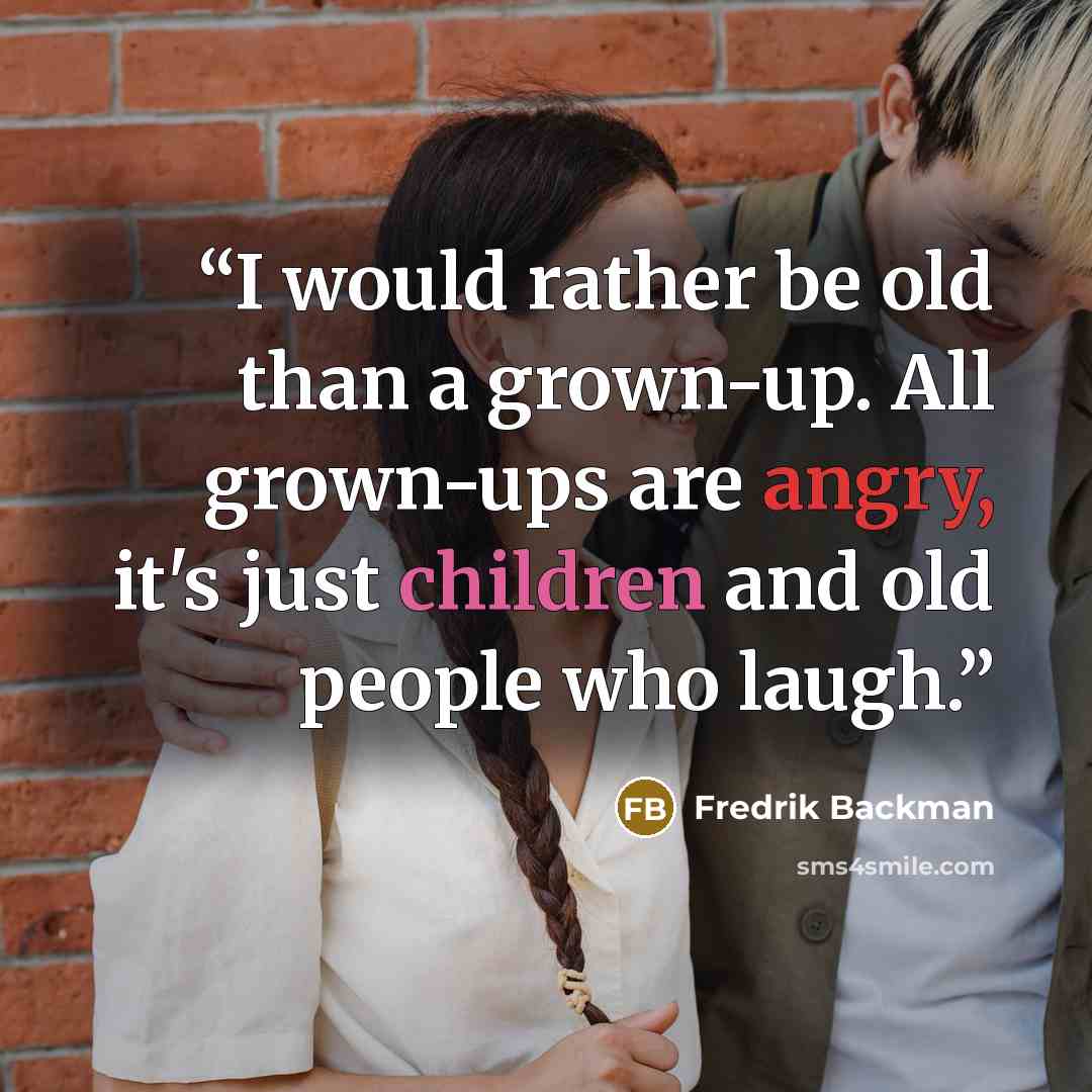 “I would rather be old than a grown-up. All grown-ups are angry, it's just children and old people who laugh.” quote by Fredrik Backman