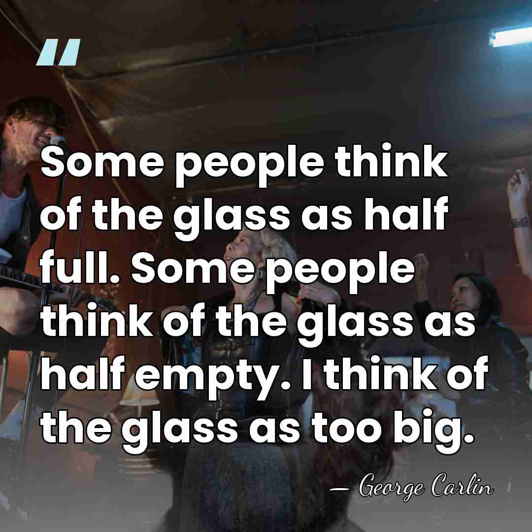 Some people think of the glass as half full. Some people think&hellip; - George Carlin