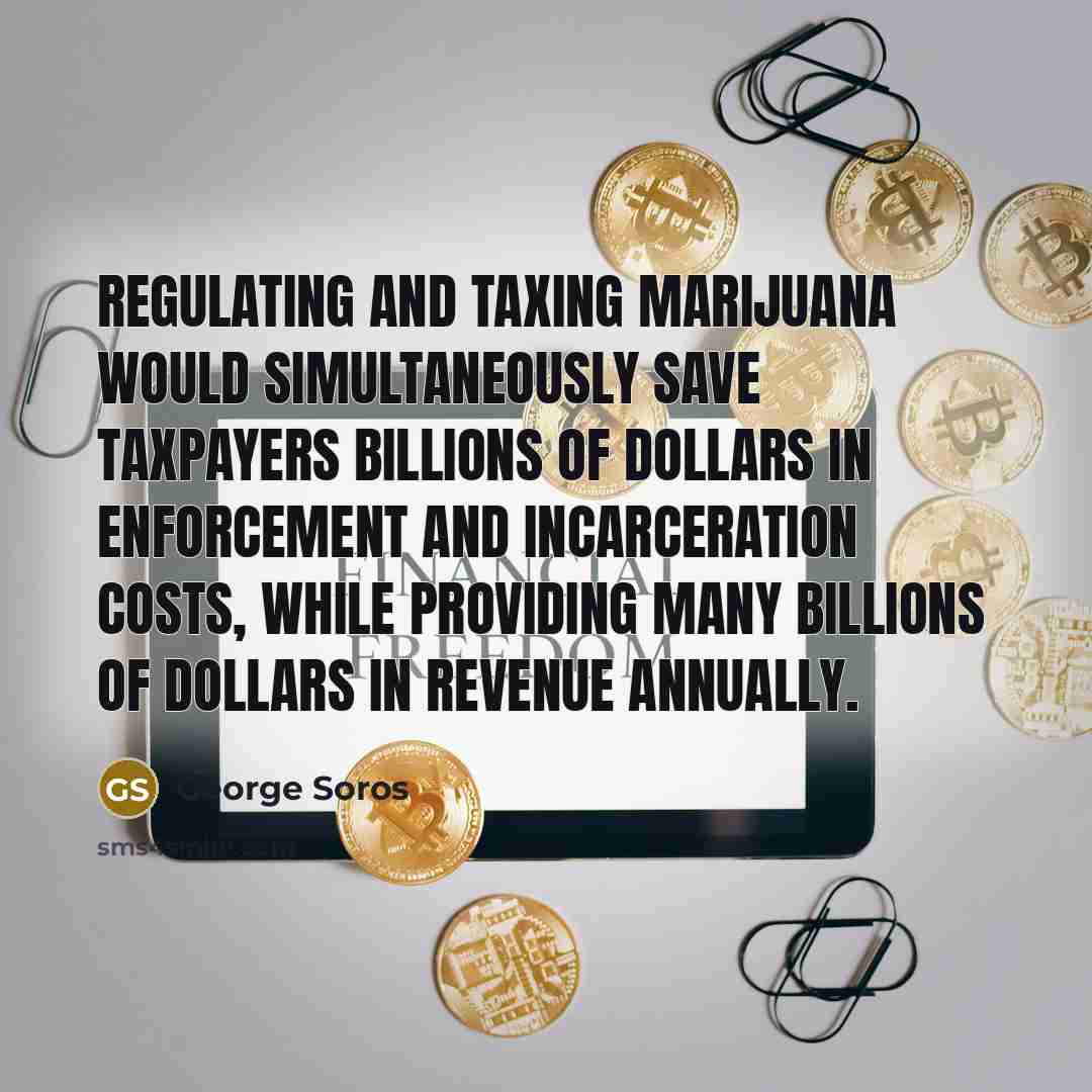 “Regulating and taxing marijuana would simultaneously save taxpayers billions of…” quote by George Soros