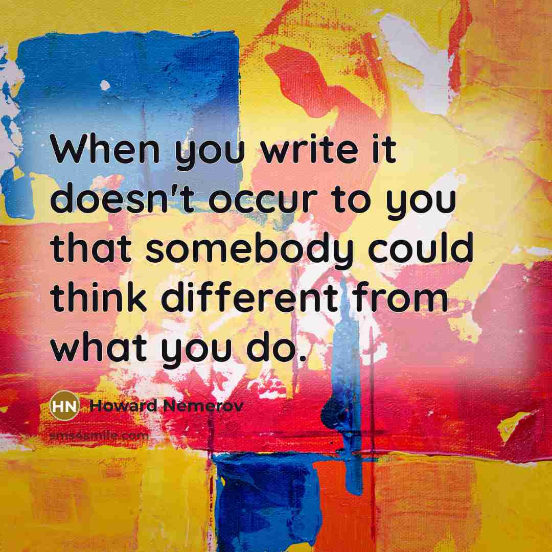 “When you write it doesn't occur to you that somebody…” quote by Howard Nemerov