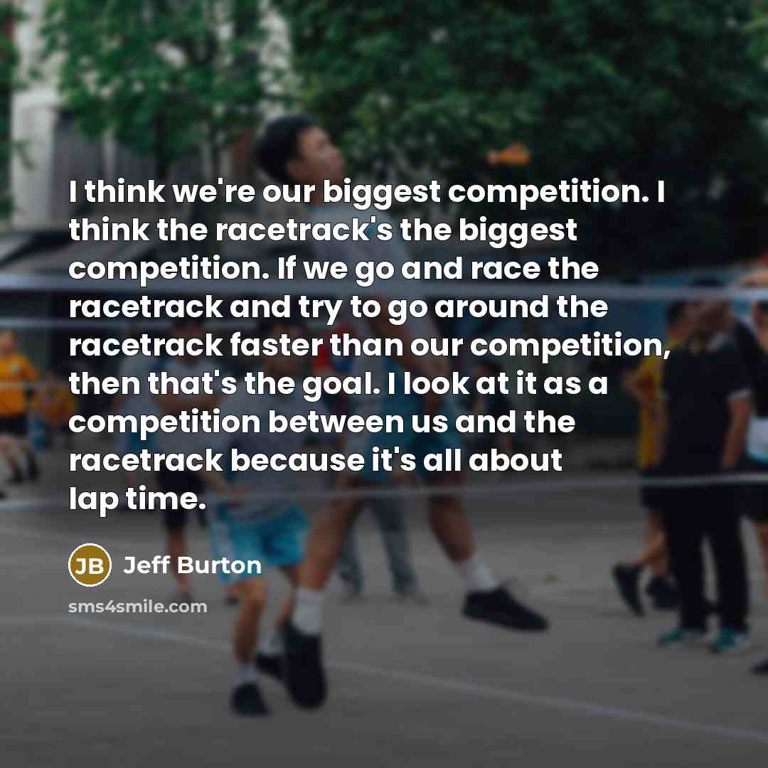 “I think we're our biggest competition. I think the racetrack's…” quote by Jeff Burton