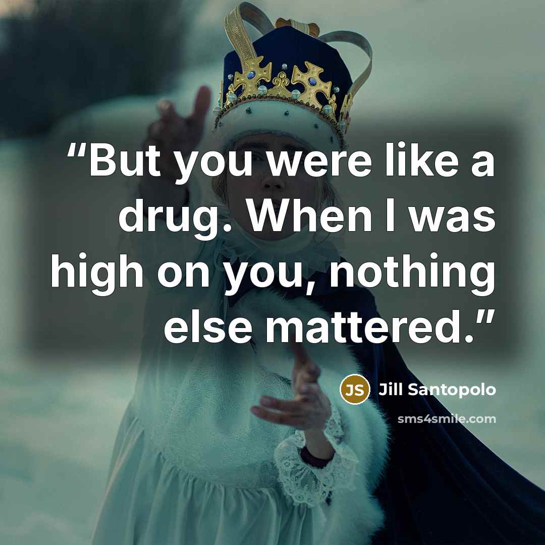 “But you were like a drug. When I was high on you, nothing else mattered.” quote by Jill Santopolo