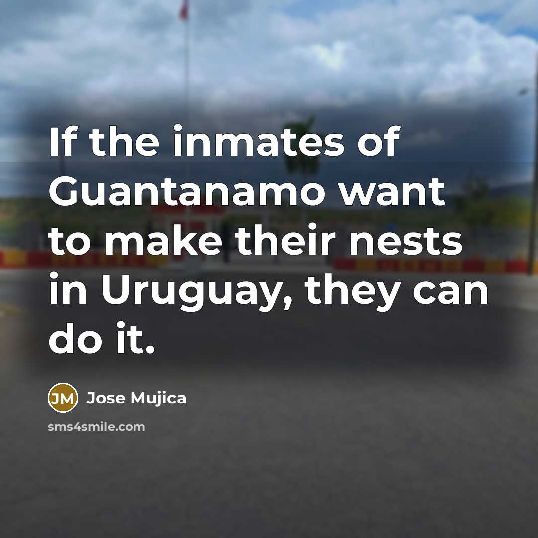 “If the inmates of Guantanamo want to make their nests…” quote by Jose Mujica