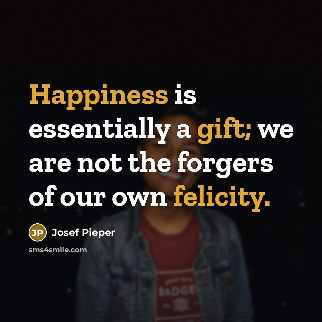 “Happiness is essentially a gift; we are not the forgers of our own felicity.” quote by Josef Pieper