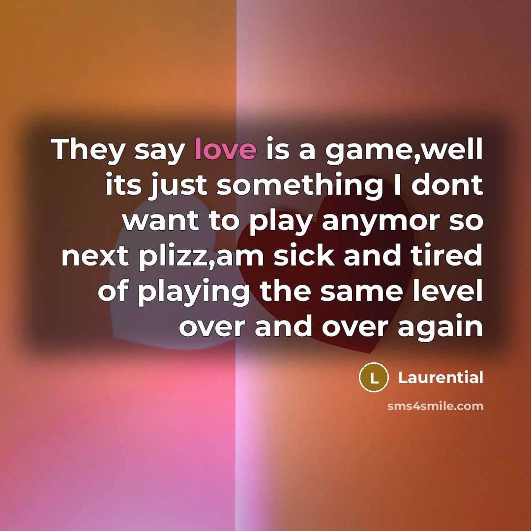 “They say love is a game,well its just something I dont want to play anymor so next plizz,am sick and tired of playing the same level over and over again” quote by Laurential