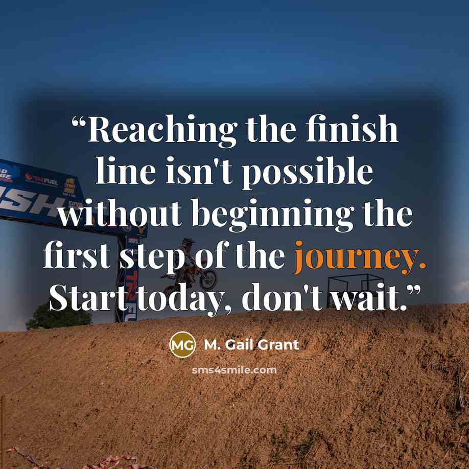 “Reaching the finish line isn't possible without beginning the first step of the journey. Start today, don't wait.” quote by M. Gail Grant