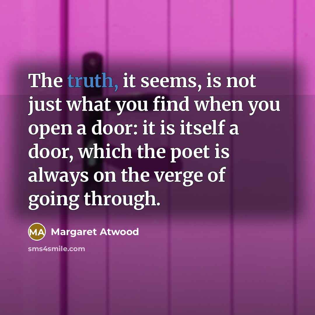 “The truth, it seems, is not just what you find when you open a door: it is itself a door, which the poet is always on the verge of going through.” quote by Margaret Atwood