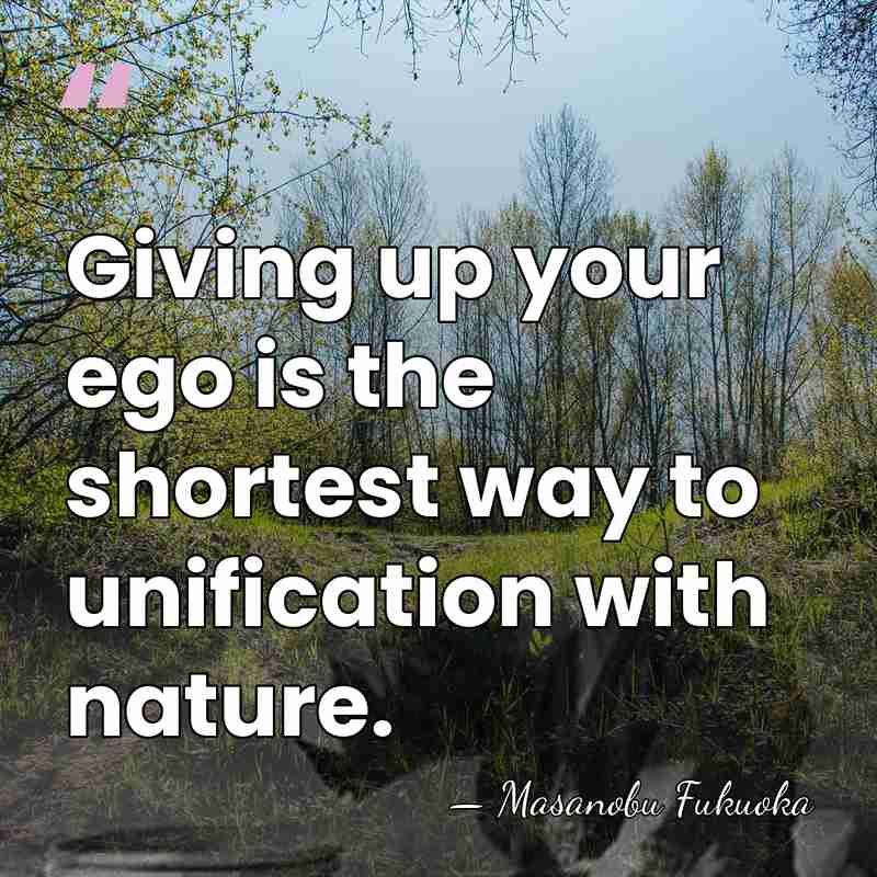 Giving up your ego is the shortest way to unification with nature. - Masanobu Fukuoka