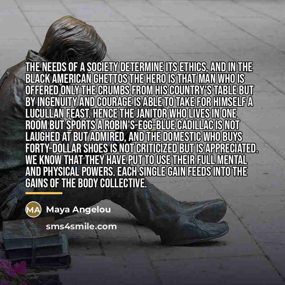 “The needs of a society determine its ethics, and in…” quote by Maya Angelou
