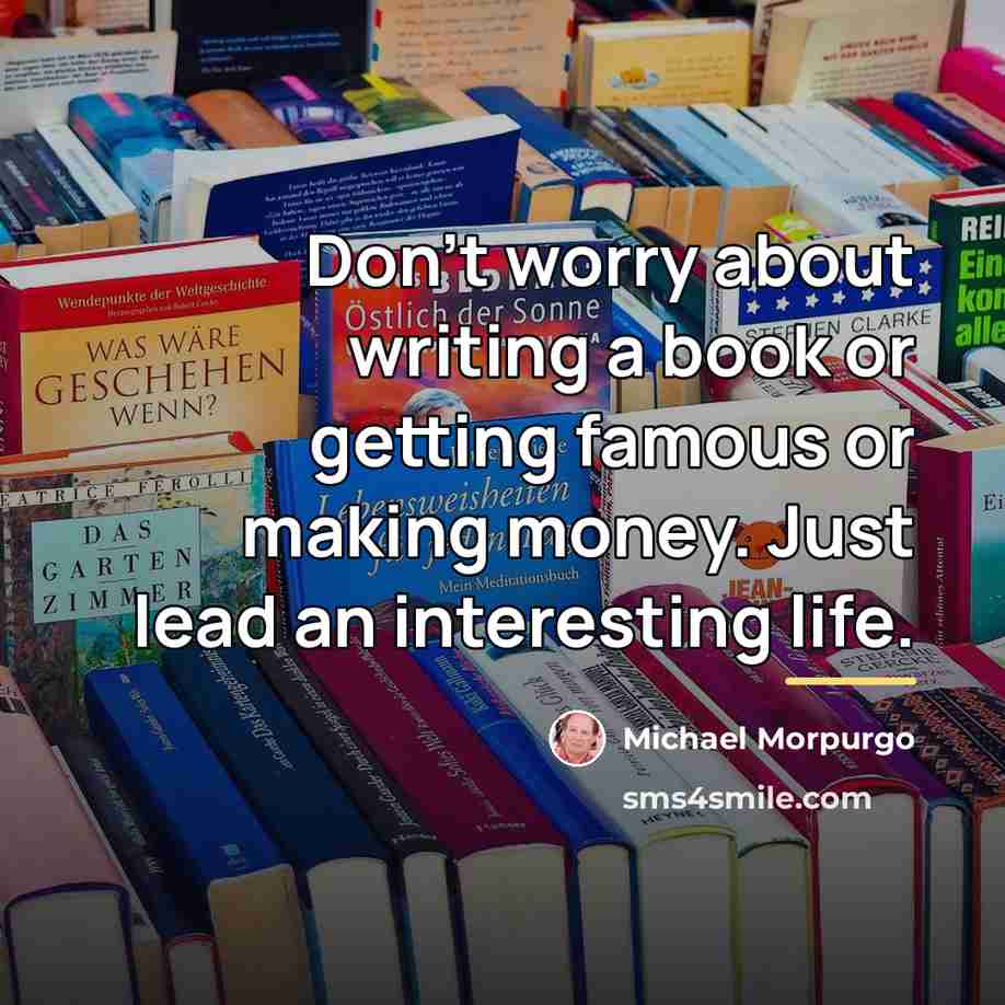 “Don't worry about writing a book or getting famous or…” quote by Michael Morpurgo