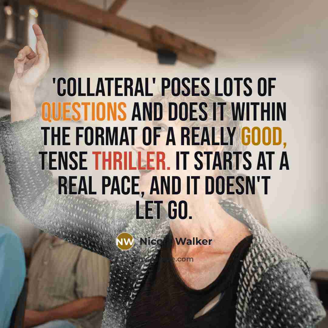 “'Collateral' poses lots of questions and does it within the format of a really good, tense thriller. It starts at a real pace, and it doesn't let go.” quote by Nicola Walker