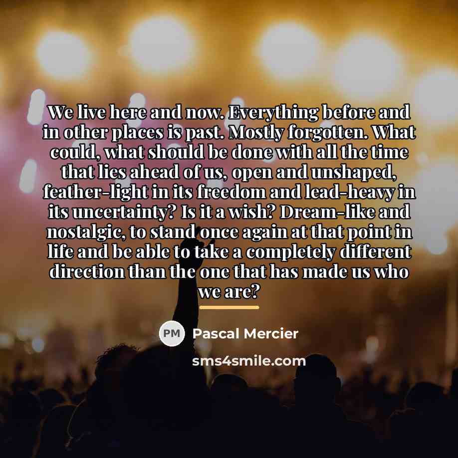 “We live here and now. Everything before and in other…” quote by Pascal Mercier