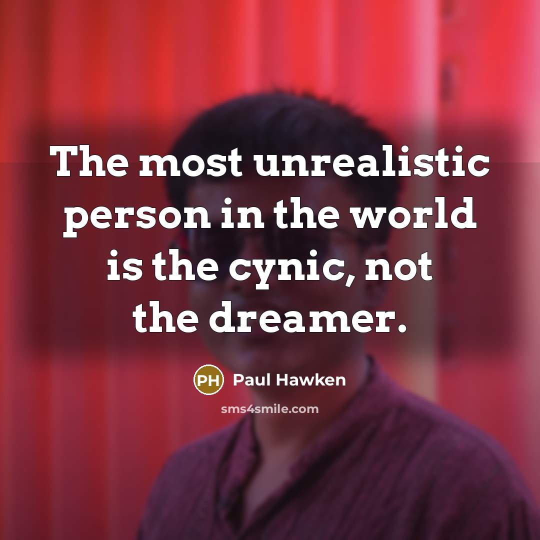“The most unrealistic person in the world is the cynic,…” quote by Paul Hawken