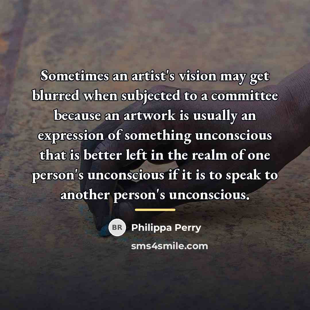 “Sometimes an artist's vision may get blurred when subjected to…” quote by Philippa Perry