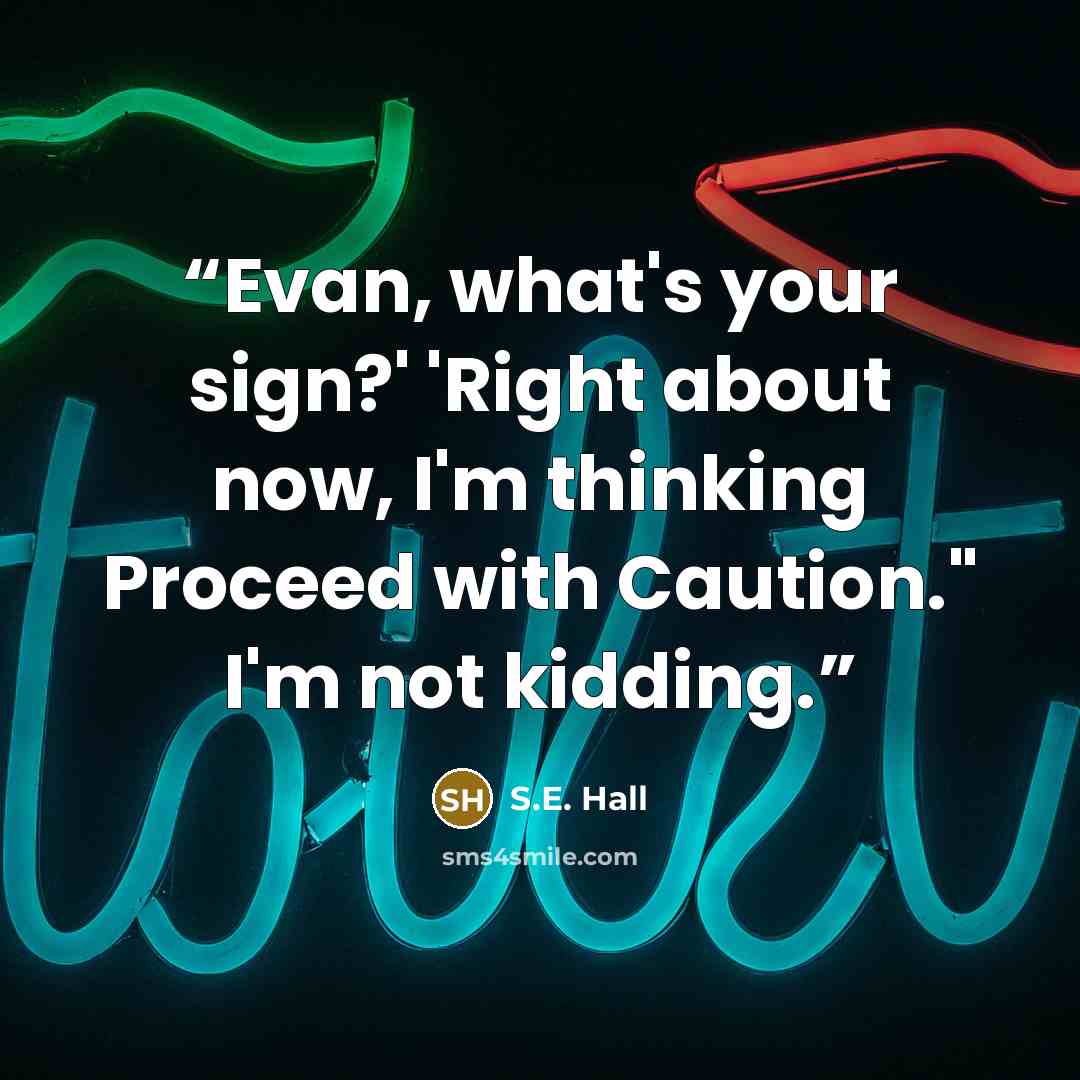“Evan, what's your sign?' 'Right about now, I'm thinking Proceed with Caution." I'm not kidding.” quote by S.E. Hall