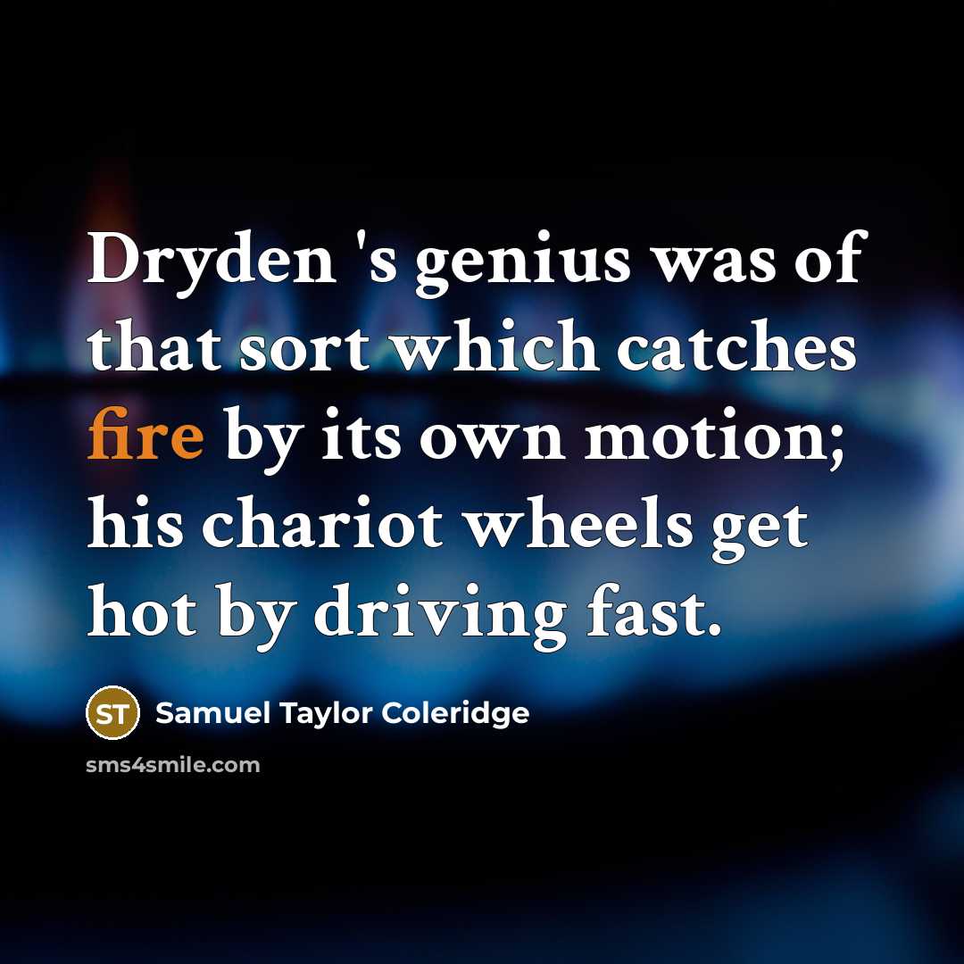 “Dryden 's genius was of that sort which catches fire by its own motion; his chariot wheels get hot by driving fast.” quote by Samuel Taylor Coleridge
