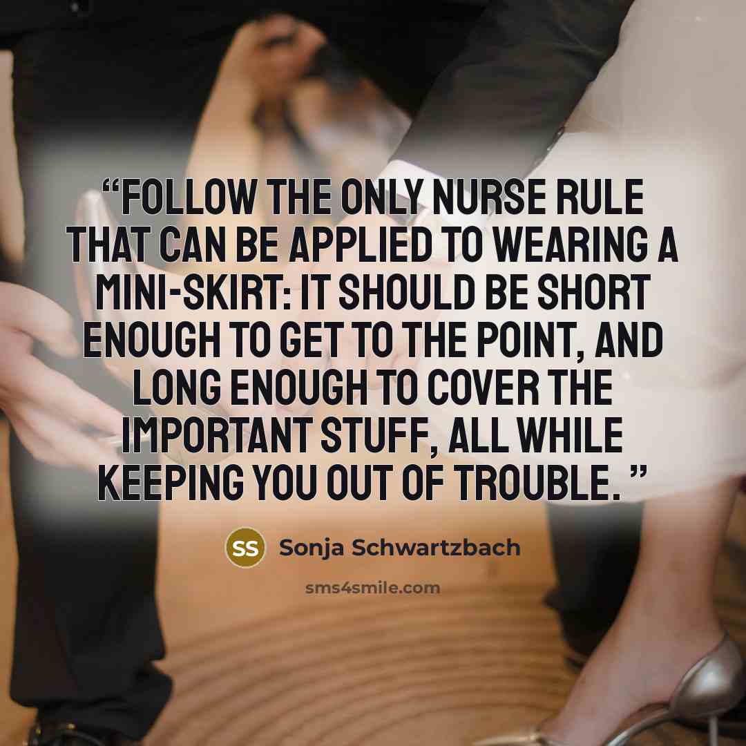 “Follow the only nurse rule that can be applied to wearing a mini-skirt: it should be short enough to get to the point, and long enough to cover the important stuff, all while keeping you out of trouble.” quote by Sonja Schwartzbach