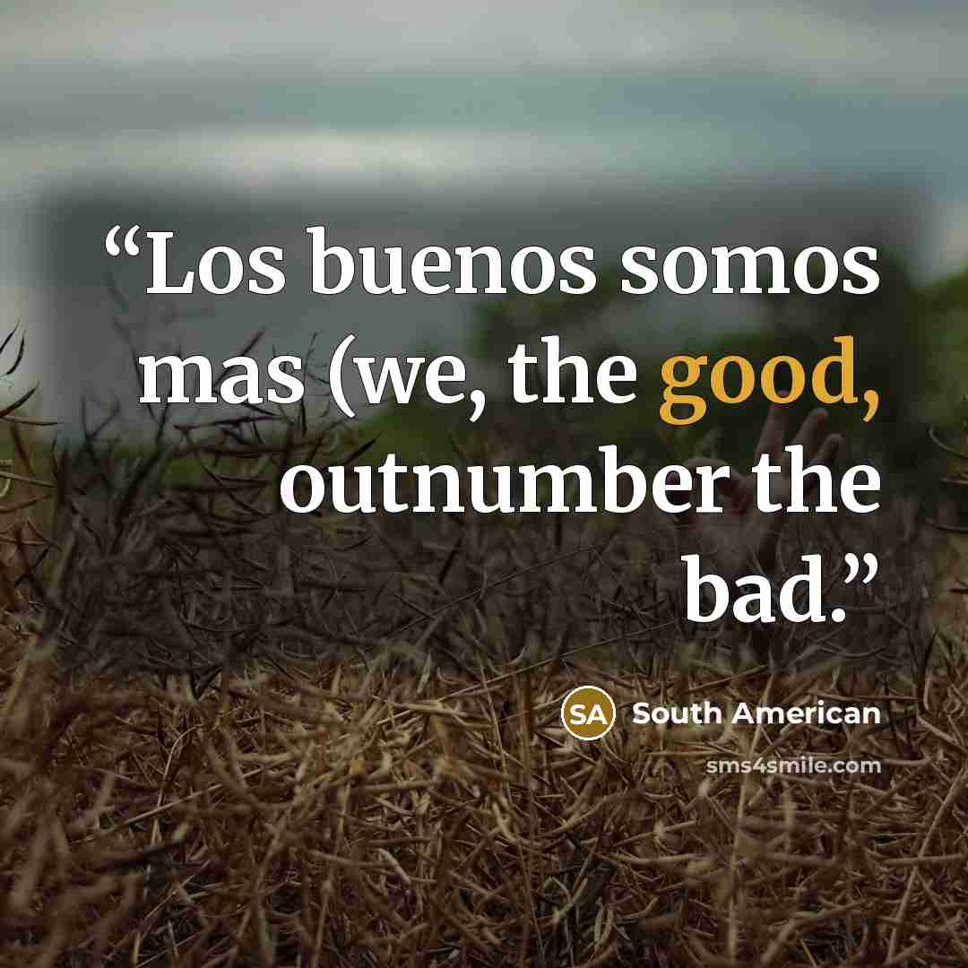 “Los buenos somos mas (we, the good, outnumber the bad.” quote by South American
