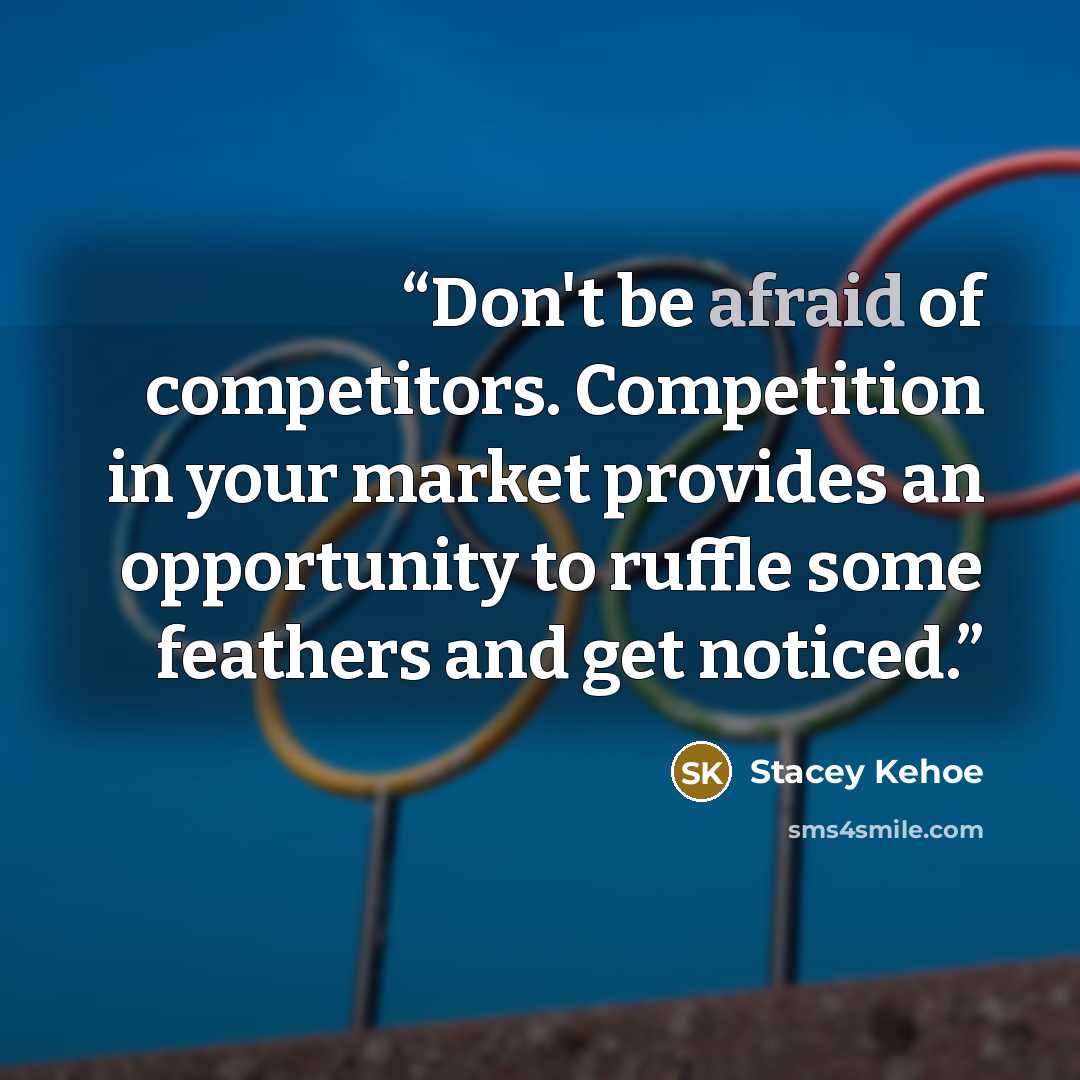 “Don't be afraid of competitors. Competition in your market provides an opportunity to ruffle some feathers and get noticed.” quote by Stacey Kehoe