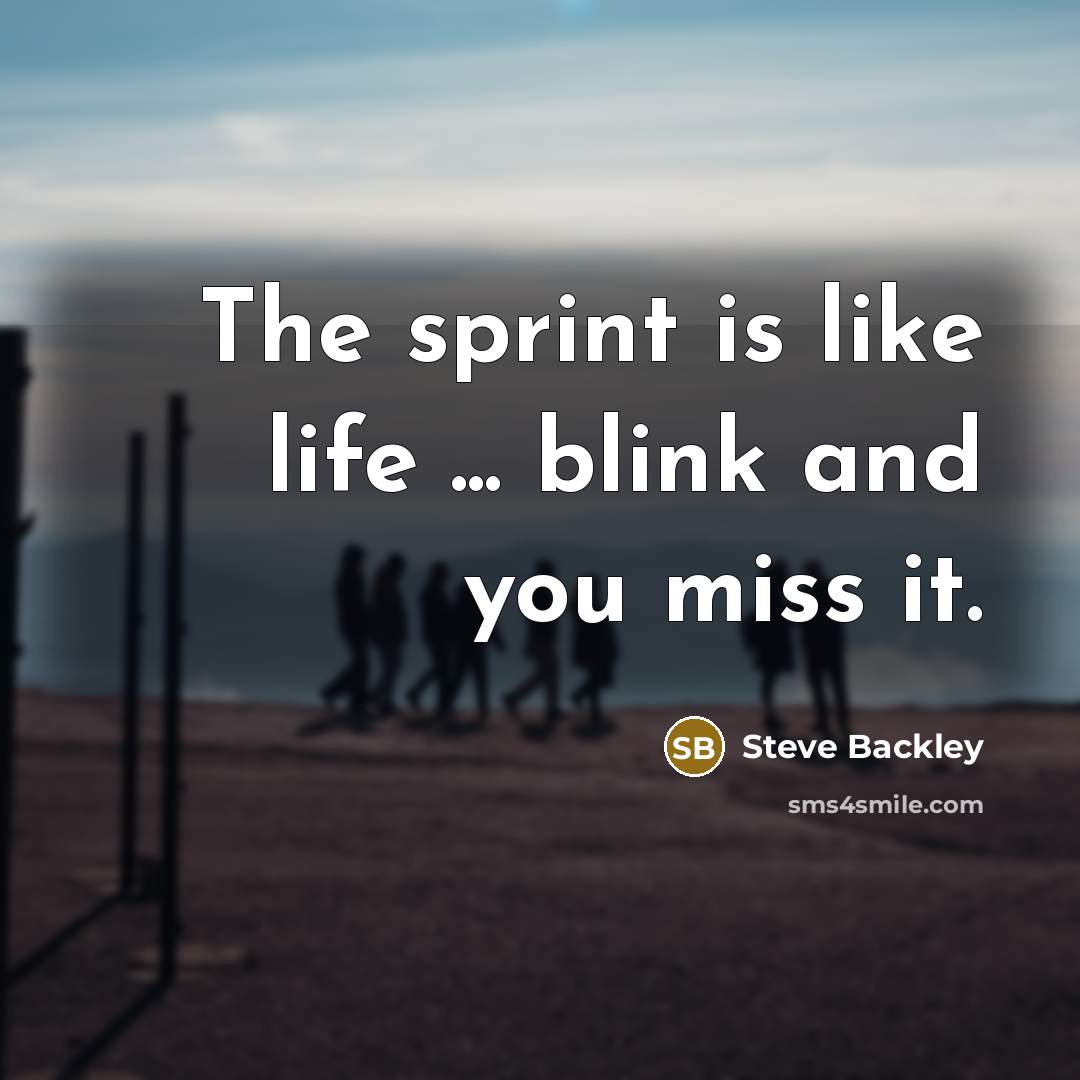 “The sprint is like life ... blink and you miss…” quote by Steve Backley