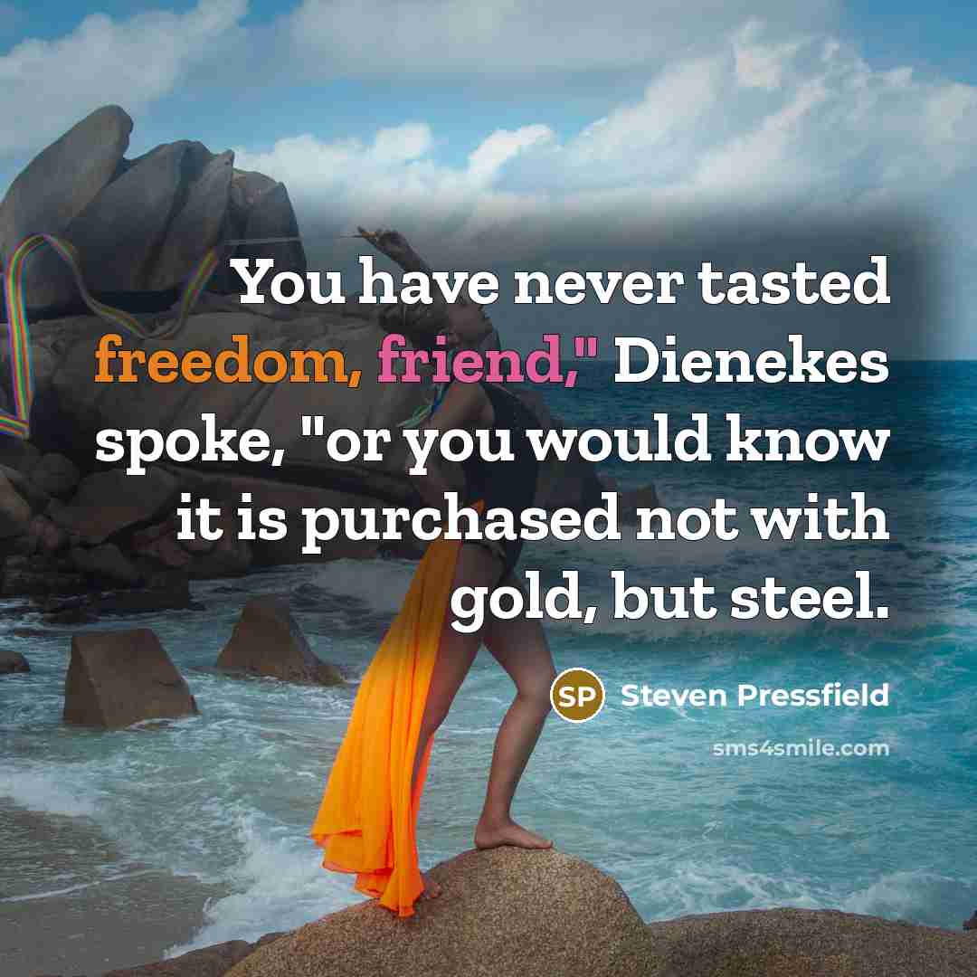 “You have never tasted freedom, friend," Dienekes spoke, "or you…” quote by Steven Pressfield