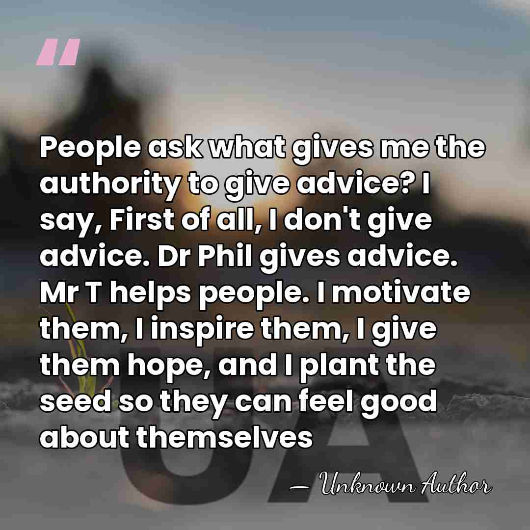 People ask what gives me the authority to give advice? I say,&hellip; - Unknown Author