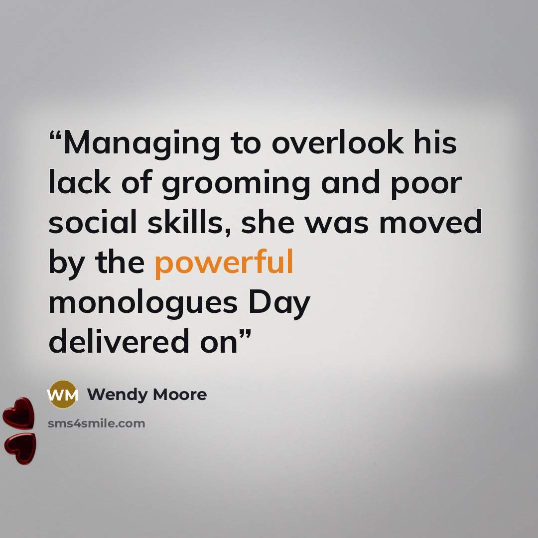 “Managing to overlook his lack of grooming and poor social skills, she was moved by the powerful monologues Day delivered on” quote by Wendy Moore