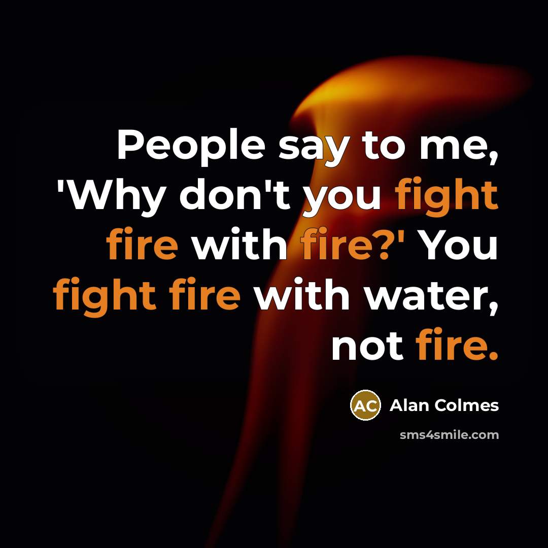 “People say to me, 'Why don't you fight fire with…” quote by Alan Colmes