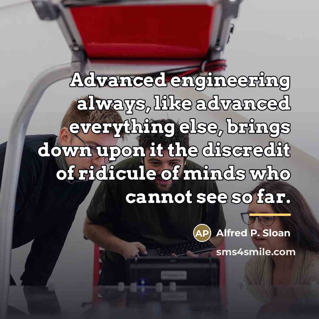 “Advanced engineering always, like advanced everything else, brings down upon…” quote by Alfred P. Sloan