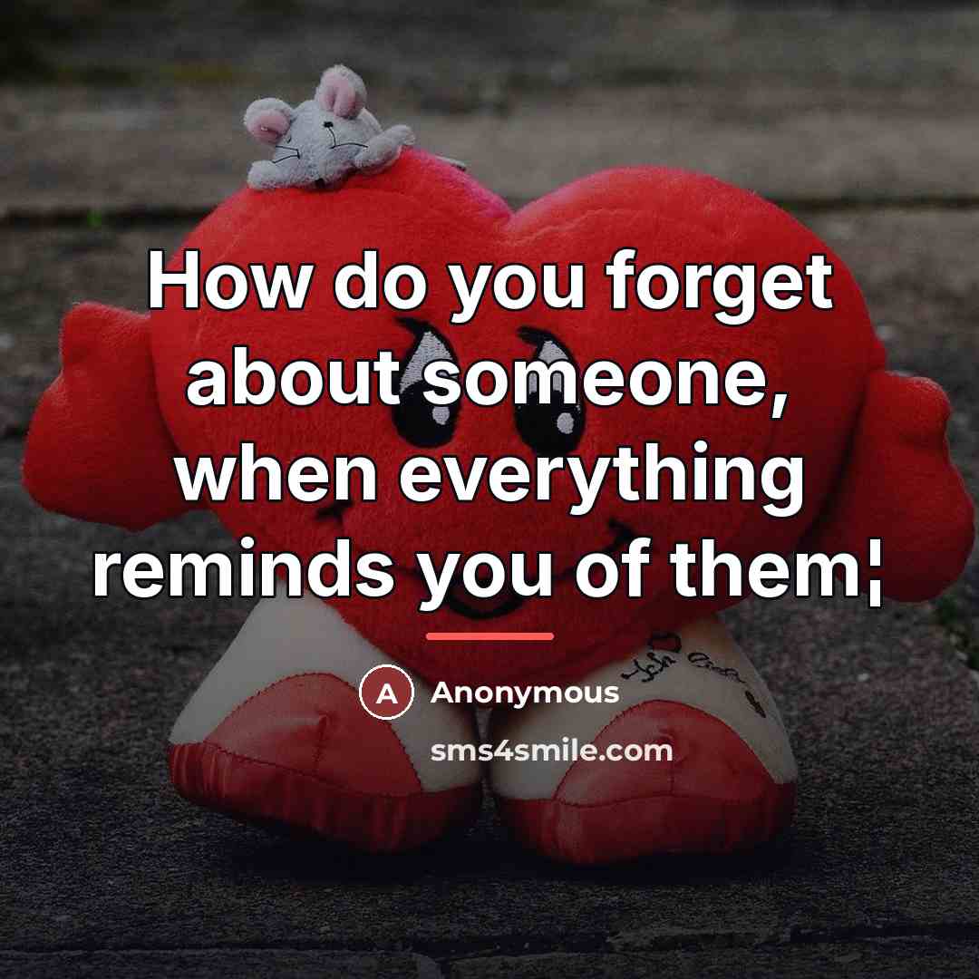 “How do you forget about someone, when everything reminds you…” quote by Anonymous