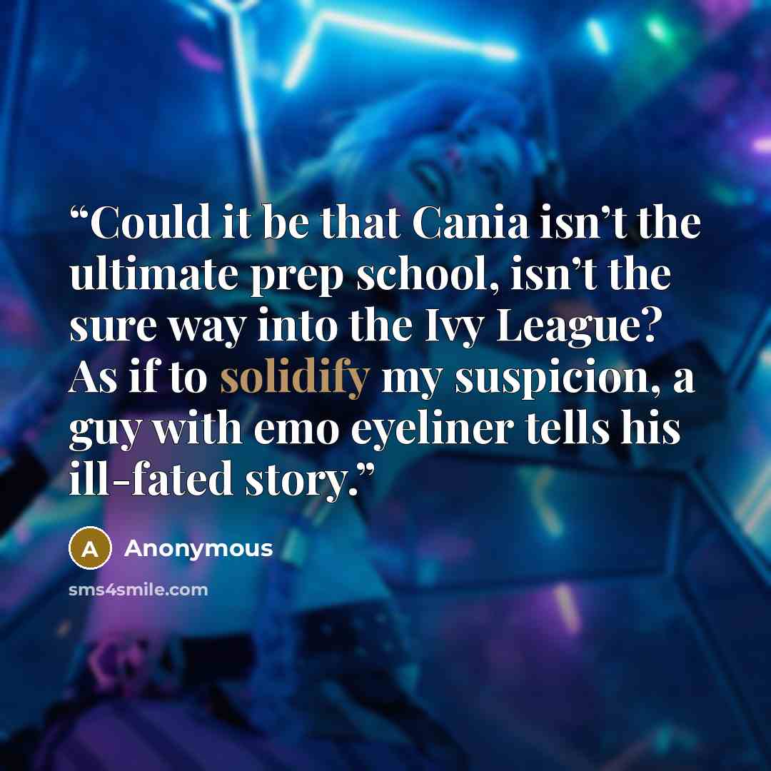 “Could it be that Cania isn’t the ultimate prep school, isn’t the sure way into the Ivy League? As if to solidify my suspicion, a guy with emo eyeliner tells his ill-fated story.” quote by Anonymous