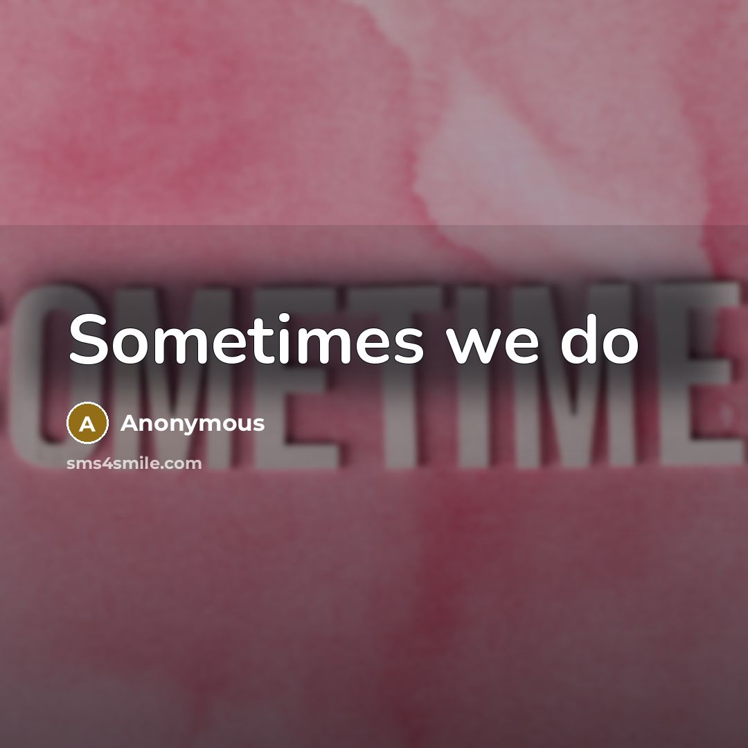 “Sometimes we do” quote by Anonymous