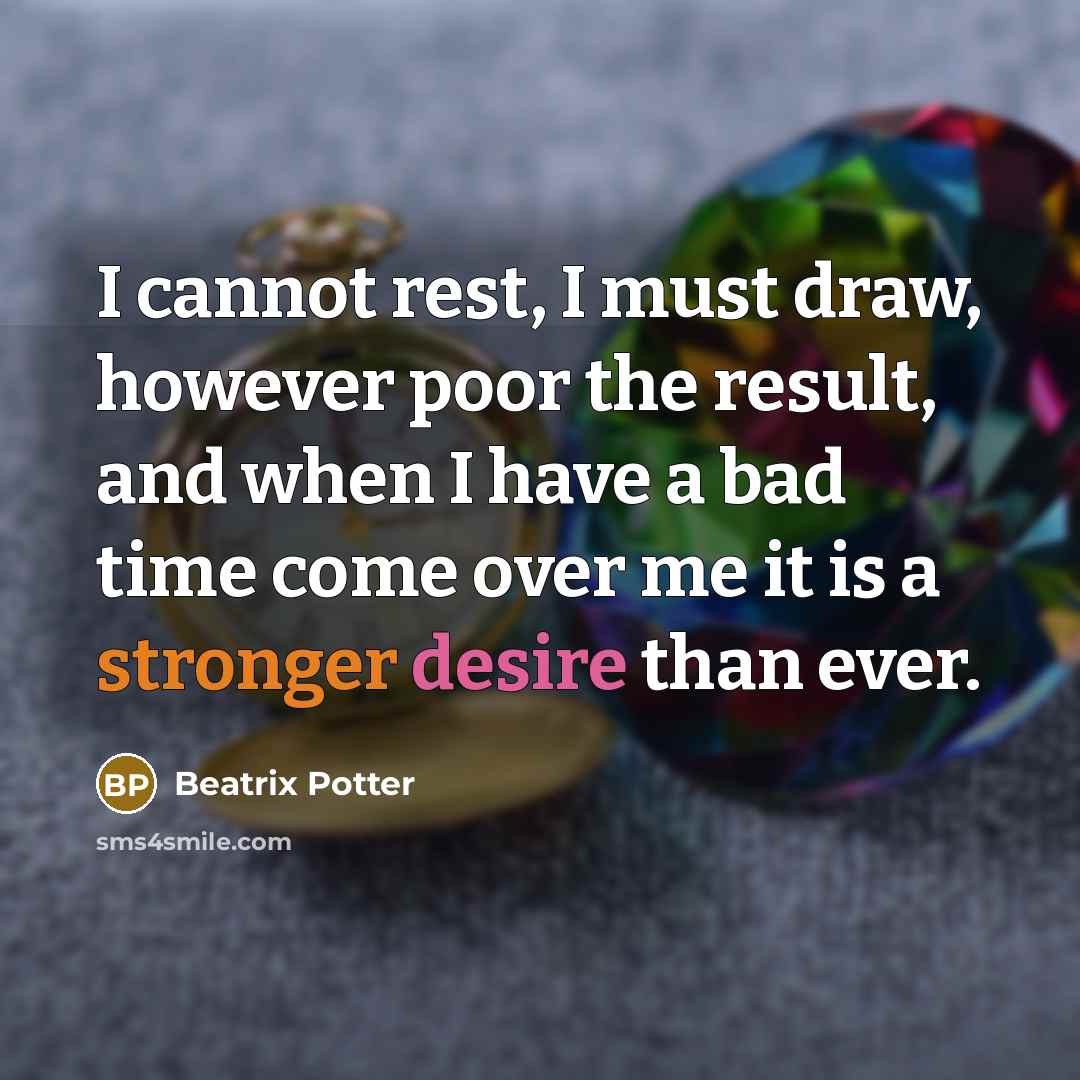 “I cannot rest, I must draw, however poor the result, and when I have a bad time come over me it is a stronger desire than ever.” quote by Beatrix Potter