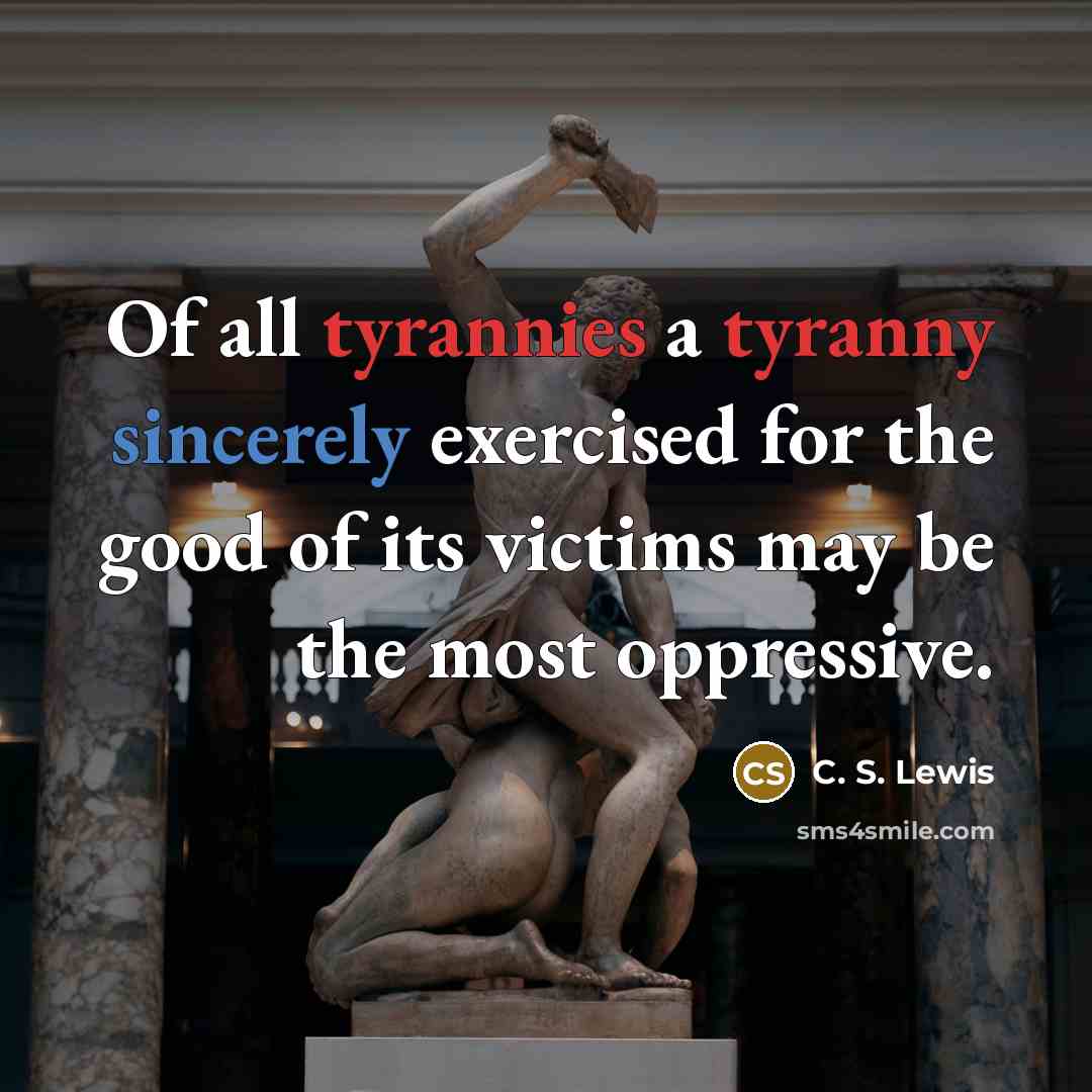 “Of all tyrannies a tyranny sincerely exercised for the good of its victims may be the most oppressive.” quote by C. S. Lewis